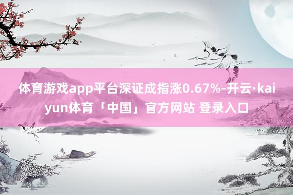 体育游戏app平台深证成指涨0.67%-开云·kaiyun体育「中国」官方网站 登录入口