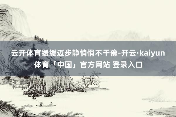 云开体育缓缓迈步静悄悄不干豫-开云·kaiyun体育「中国」官方网站 登录入口
