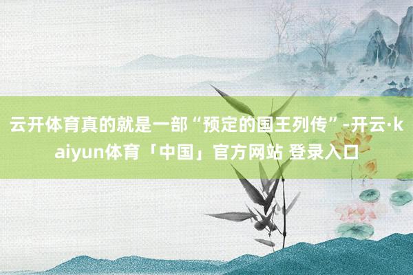 云开体育真的就是一部“预定的国王列传”-开云·kaiyun体育「中国」官方网站 登录入口