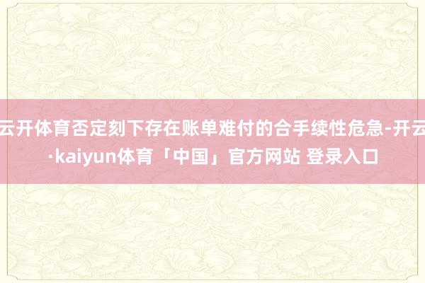 云开体育否定刻下存在账单难付的合手续性危急-开云·kaiyun体育「中国」官方网站 登录入口