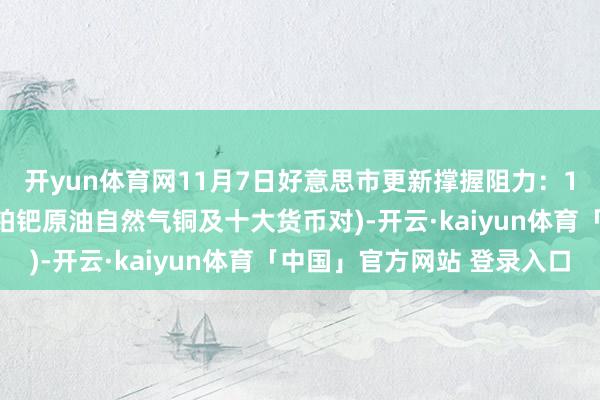 开yun体育网11月7日好意思市更新撑握阻力：18品种撑握阻力(金银铂钯原油自然气铜及十大货币对)-开云·kaiyun体育「中国」官方网站 登录入口