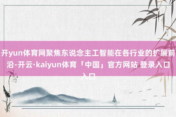 开yun体育网聚焦东说念主工智能在各行业的扩展前沿-开云·kaiyun体育「中国」官方网站 登录入口