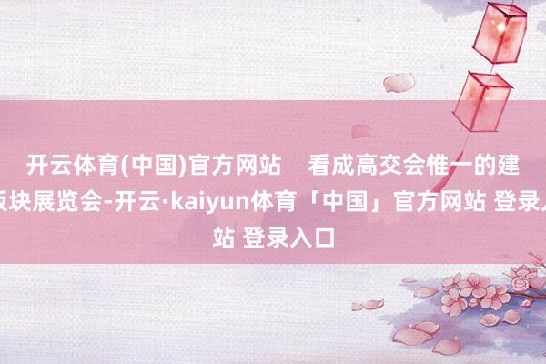 开云体育(中国)官方网站    看成高交会惟一的建筑板块展览会-开云·kaiyun体育「中国」官方网站 登录入口