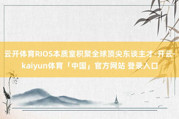 云开体育RIOS本质室积聚全球顶尖东谈主才-开云·kaiyun体育「中国」官方网站 登录入口