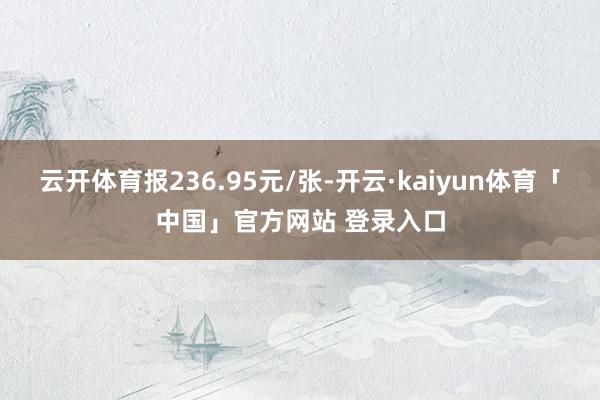 云开体育报236.95元/张-开云·kaiyun体育「中国」官方网站 登录入口
