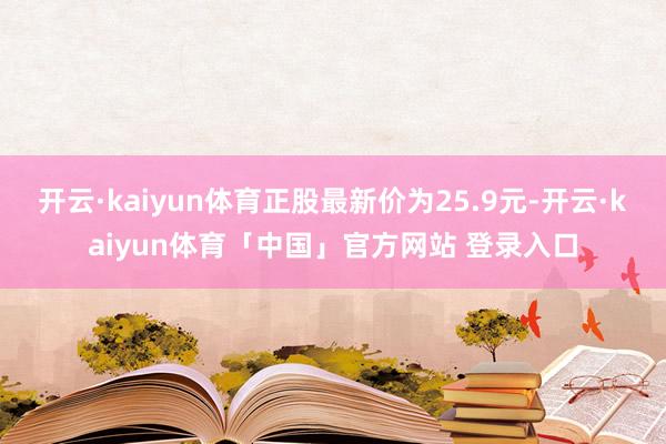 开云·kaiyun体育正股最新价为25.9元-开云·kaiyun体育「中国」官方网站 登录入口