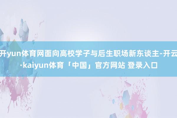 开yun体育网面向高校学子与后生职场新东谈主-开云·kaiyun体育「中国」官方网站 登录入口
