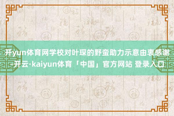 开yun体育网　　学校对叶琛的野蛮助力示意由衷感谢-开云·kaiyun体育「中国」官方网站 登录入口