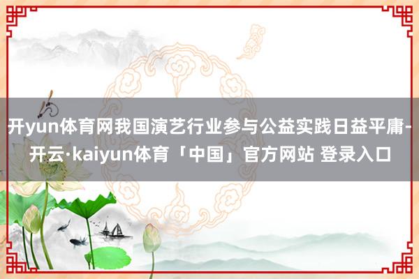 开yun体育网我国演艺行业参与公益实践日益平庸-开云·kaiyun体育「中国」官方网站 登录入口