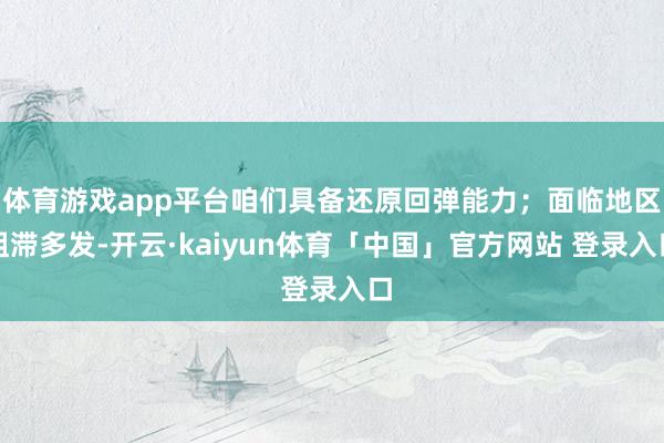 体育游戏app平台咱们具备还原回弹能力；面临地区阻滞多发-开云·kaiyun体育「中国」官方网站 登录入口