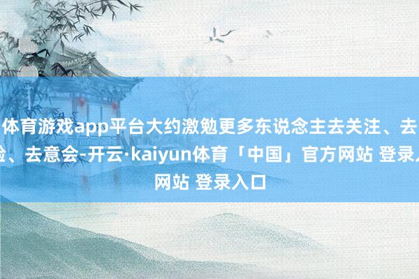 体育游戏app平台大约激勉更多东说念主去关注、去体验、去意会-开云·kaiyun体育「中国」官方网站 登录入口