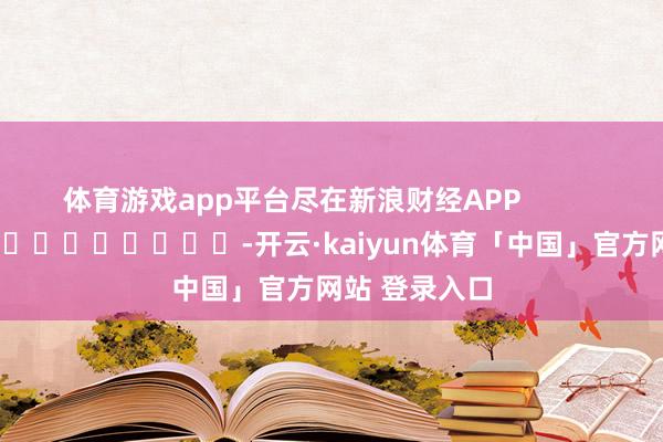 体育游戏app平台尽在新浪财经APP            													-开云·kaiyun体育「中国」官方网站 登录入口