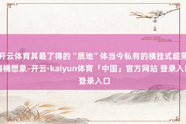 开云体育其最了得的“质地”体当今私有的横挂式超薄扁桶想象-开云·kaiyun体育「中国」官方网站 登录入口