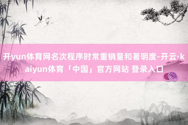 开yun体育网名次程序时常重销量和著明度-开云·kaiyun体育「中国」官方网站 登录入口