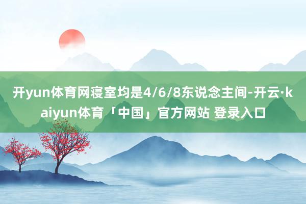 开yun体育网寝室均是4/6/8东说念主间-开云·kaiyun体育「中国」官方网站 登录入口