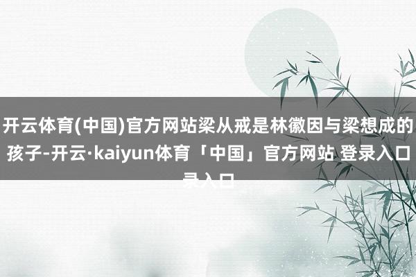 开云体育(中国)官方网站梁从戒是林徽因与梁想成的孩子-开云·kaiyun体育「中国」官方网站 登录入口