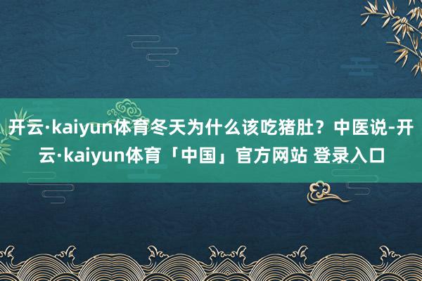 开云·kaiyun体育冬天为什么该吃猪肚？中医说-开云·kaiyun体育「中国」官方网站 登录入口