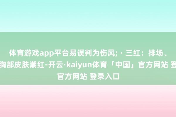 体育游戏app平台易误判为伤风; · 三红:排场、颈部、胸部皮肤潮红-开云·kaiyun体育「中国」官方网站 登录入口