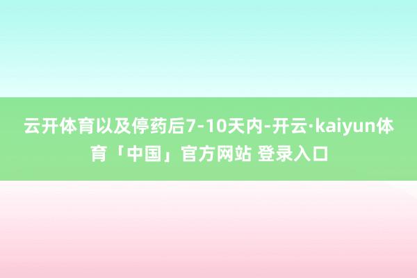 云开体育以及停药后7-10天内-开云·kaiyun体育「中国」官方网站 登录入口
