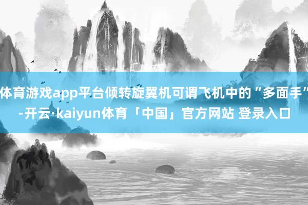 体育游戏app平台倾转旋翼机可谓飞机中的“多面手”-开云·kaiyun体育「中国」官方网站 登录入口