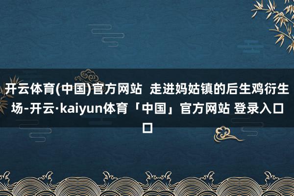 开云体育(中国)官方网站  走进妈姑镇的后生鸡衍生场-开云·kaiyun体育「中国」官方网站 登录入口