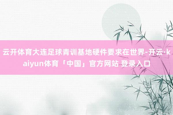云开体育大连足球青训基地硬件要求在世界-开云·kaiyun体育「中国」官方网站 登录入口