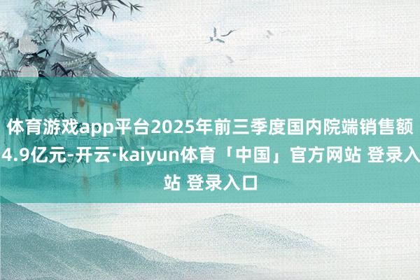 体育游戏app平台2025年前三季度国内院端销售额为4.9亿元-开云·kaiyun体育「中国」官方网站 登录入口